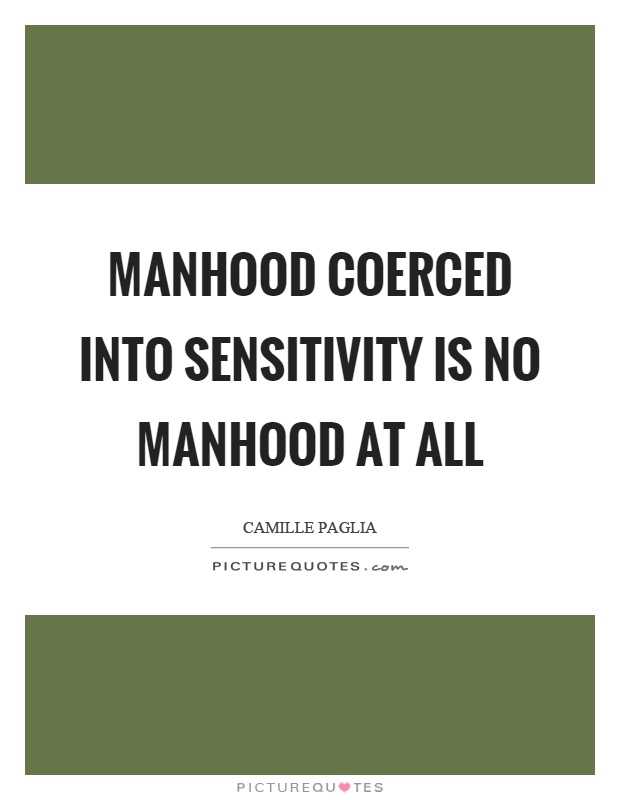 Manhood coerced into sensitivity is no manhood at all Picture Quote #1