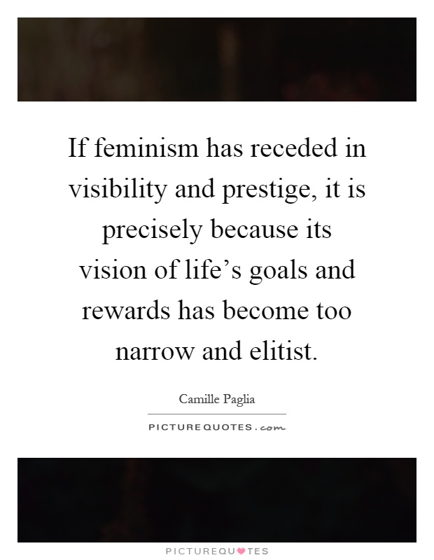 If feminism has receded in visibility and prestige, it is precisely because its vision of life's goals and rewards has become too narrow and elitist Picture Quote #1