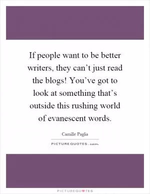 If people want to be better writers, they can’t just read the blogs! You’ve got to look at something that’s outside this rushing world of evanescent words Picture Quote #1