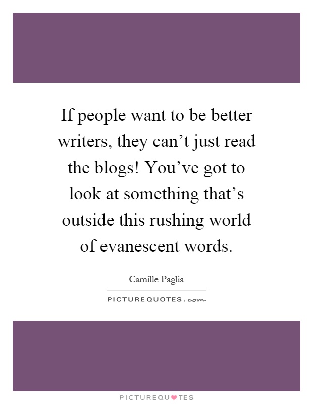 If people want to be better writers, they can't just read the blogs! You've got to look at something that's outside this rushing world of evanescent words Picture Quote #1