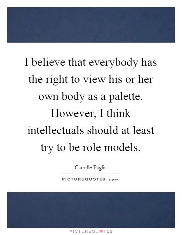 I believe that everybody has the right to view his or her own body as a palette. However, I think intellectuals should at least try to be role models Picture Quote #1