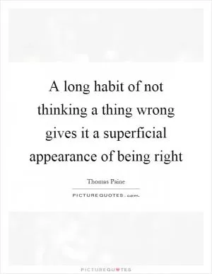 A long habit of not thinking a thing wrong gives it a superficial appearance of being right Picture Quote #1