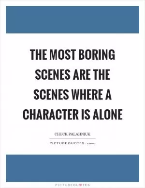The most boring scenes are the scenes where a character is alone Picture Quote #1