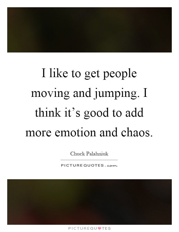 I like to get people moving and jumping. I think it's good to add more emotion and chaos Picture Quote #1