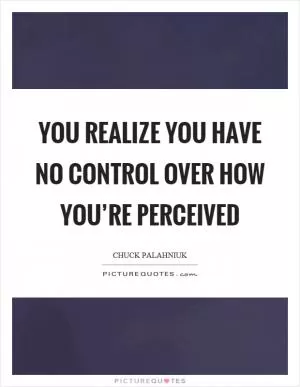 You realize you have no control over how you’re perceived Picture Quote #1