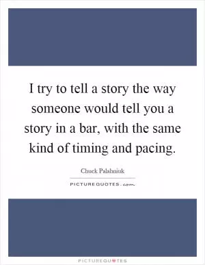 I try to tell a story the way someone would tell you a story in a bar, with the same kind of timing and pacing Picture Quote #1
