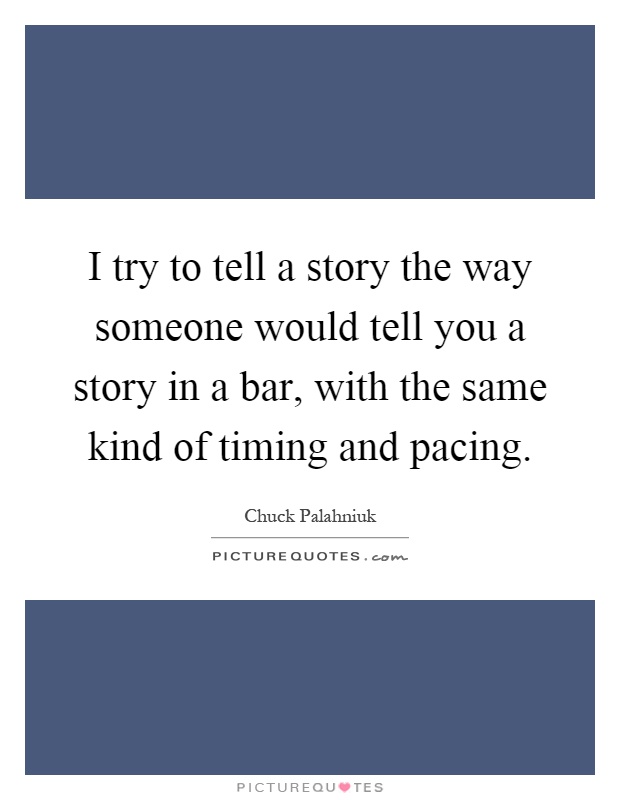 I try to tell a story the way someone would tell you a story in a bar, with the same kind of timing and pacing Picture Quote #1