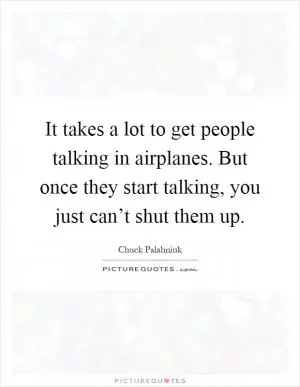 It takes a lot to get people talking in airplanes. But once they start talking, you just can’t shut them up Picture Quote #1