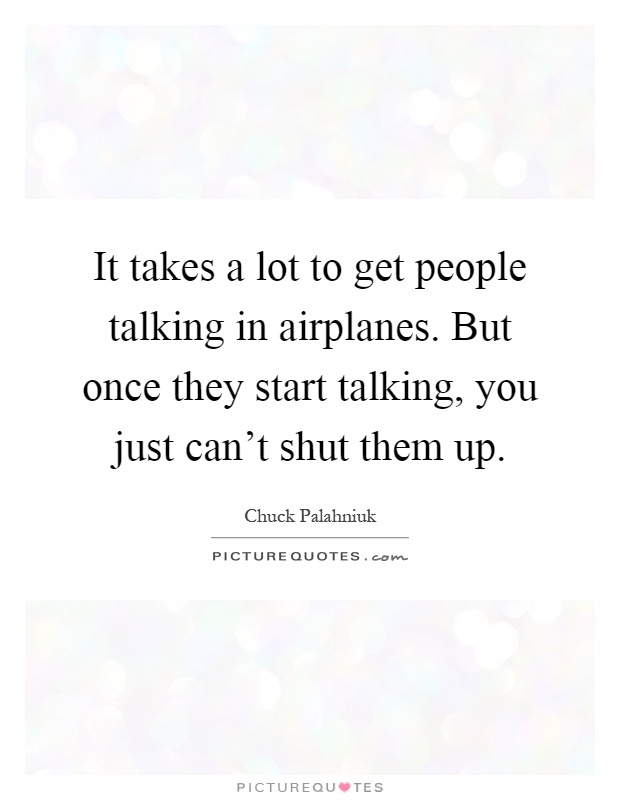 It takes a lot to get people talking in airplanes. But once they start talking, you just can't shut them up Picture Quote #1