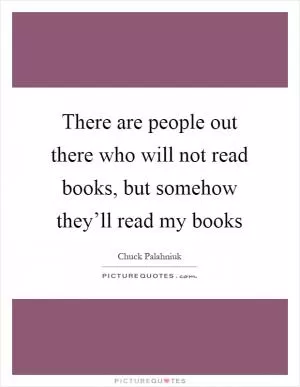 There are people out there who will not read books, but somehow they’ll read my books Picture Quote #1