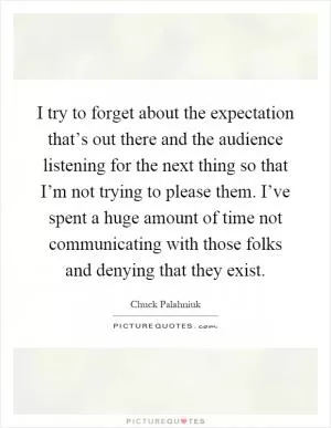 I try to forget about the expectation that’s out there and the audience listening for the next thing so that I’m not trying to please them. I’ve spent a huge amount of time not communicating with those folks and denying that they exist Picture Quote #1