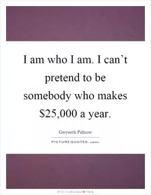 I am who I am. I can’t pretend to be somebody who makes $25,000 a year Picture Quote #1