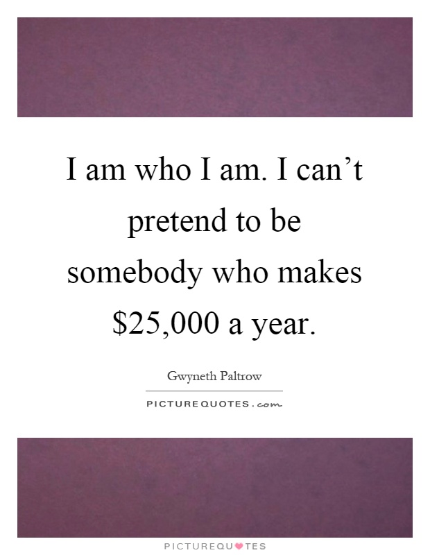 I am who I am. I can't pretend to be somebody who makes $25,000 a year Picture Quote #1
