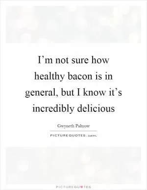 I’m not sure how healthy bacon is in general, but I know it’s incredibly delicious Picture Quote #1