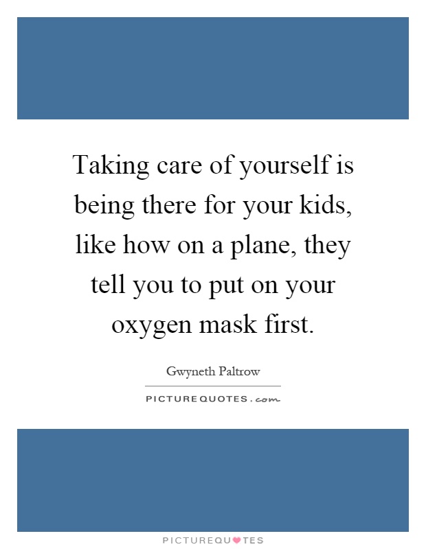 Taking care of yourself is being there for your kids, like how on a plane, they tell you to put on your oxygen mask first Picture Quote #1