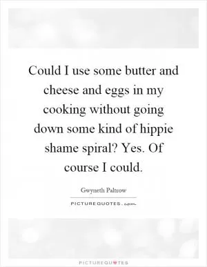Could I use some butter and cheese and eggs in my cooking without going down some kind of hippie shame spiral? Yes. Of course I could Picture Quote #1