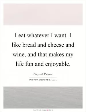 I eat whatever I want. I like bread and cheese and wine, and that makes my life fun and enjoyable Picture Quote #1