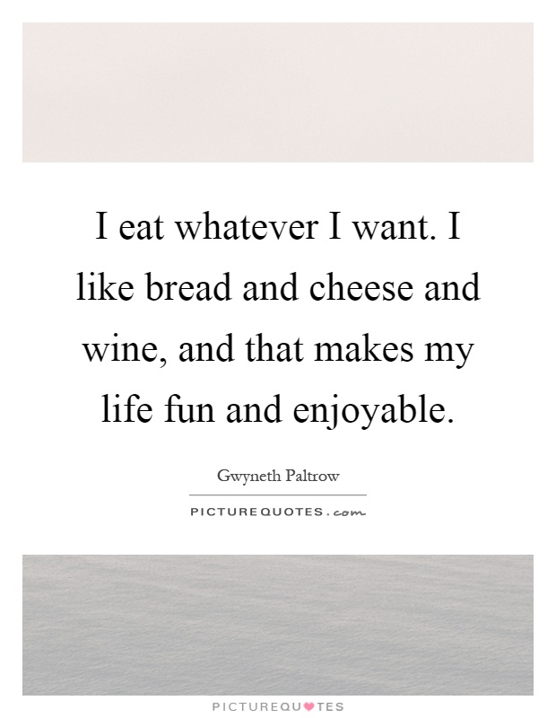 I eat whatever I want. I like bread and cheese and wine, and that makes my life fun and enjoyable Picture Quote #1
