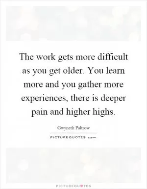 The work gets more difficult as you get older. You learn more and you gather more experiences, there is deeper pain and higher highs Picture Quote #1