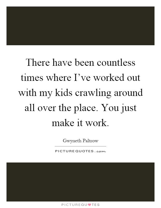 There have been countless times where I've worked out with my kids crawling around all over the place. You just make it work Picture Quote #1