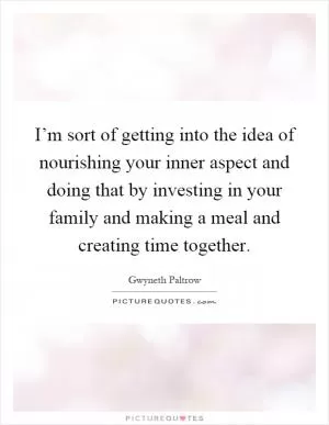 I’m sort of getting into the idea of nourishing your inner aspect and doing that by investing in your family and making a meal and creating time together Picture Quote #1