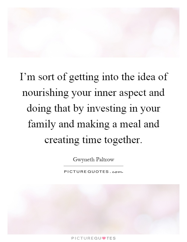 I'm sort of getting into the idea of nourishing your inner aspect and doing that by investing in your family and making a meal and creating time together Picture Quote #1