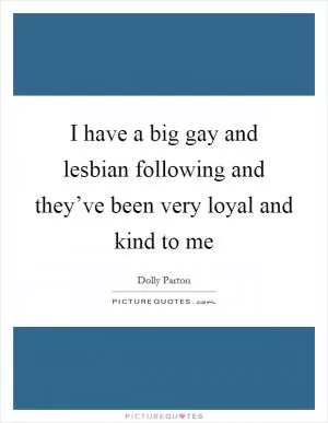 I have a big gay and lesbian following and they’ve been very loyal and kind to me Picture Quote #1