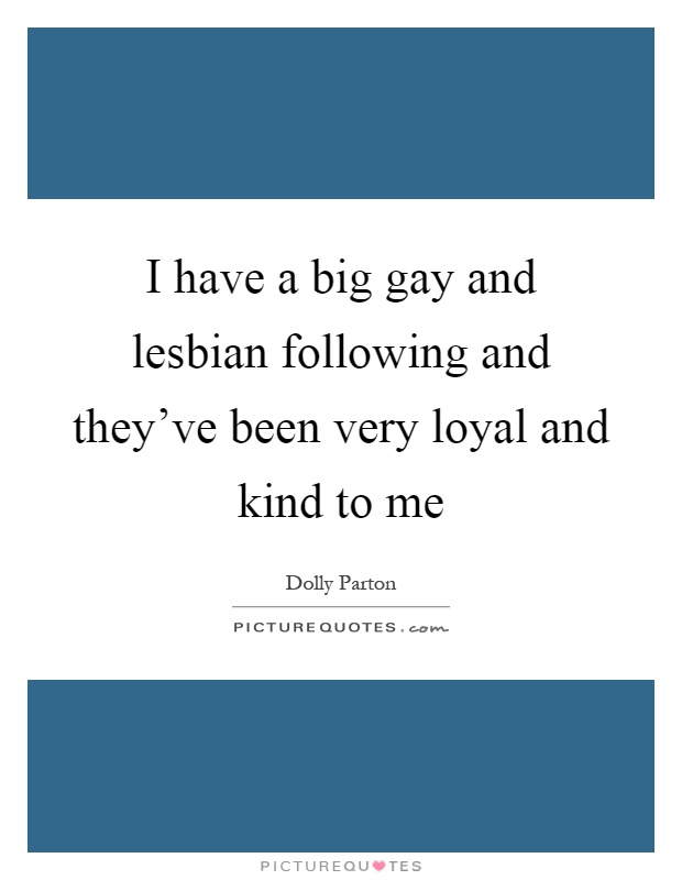 I have a big gay and lesbian following and they've been very loyal and kind to me Picture Quote #1