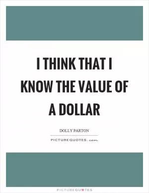 I think that I know the value of a dollar Picture Quote #1