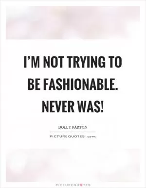 I’m not trying to be fashionable. Never was! Picture Quote #1