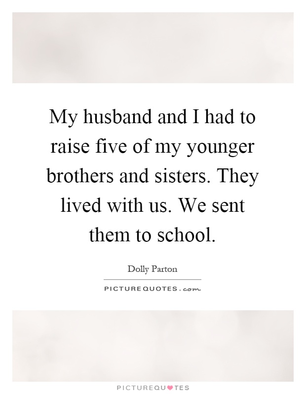 My husband and I had to raise five of my younger brothers and sisters. They lived with us. We sent them to school Picture Quote #1