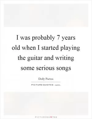 I was probably 7 years old when I started playing the guitar and writing some serious songs Picture Quote #1