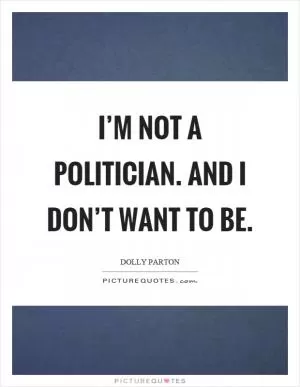 I’m not a politician. And I don’t want to be Picture Quote #1