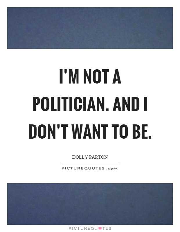 I'm not a politician. And I don't want to be Picture Quote #1
