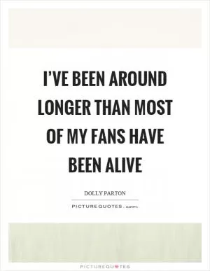 I’ve been around longer than most of my fans have been alive Picture Quote #1