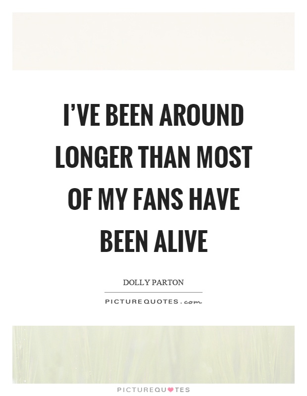 I've been around longer than most of my fans have been alive Picture Quote #1