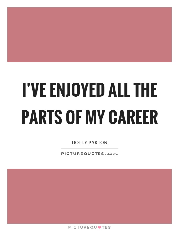I've enjoyed all the parts of my career Picture Quote #1