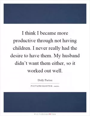 I think I became more productive through not having children. I never really had the desire to have them. My husband didn’t want them either, so it worked out well Picture Quote #1