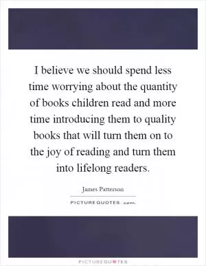 I believe we should spend less time worrying about the quantity of books children read and more time introducing them to quality books that will turn them on to the joy of reading and turn them into lifelong readers Picture Quote #1