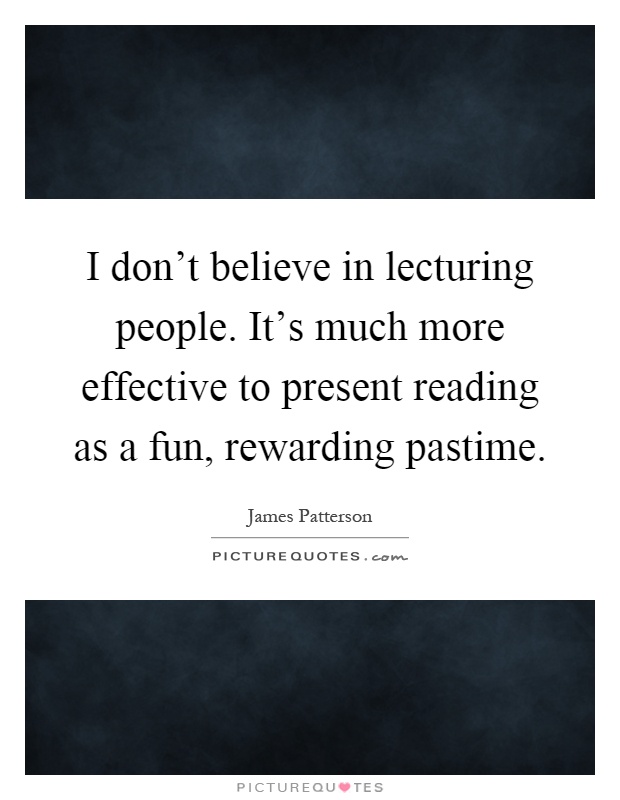 I don't believe in lecturing people. It's much more effective to present reading as a fun, rewarding pastime Picture Quote #1