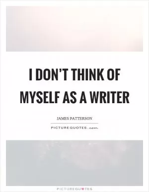 I don’t think of myself as a writer Picture Quote #1