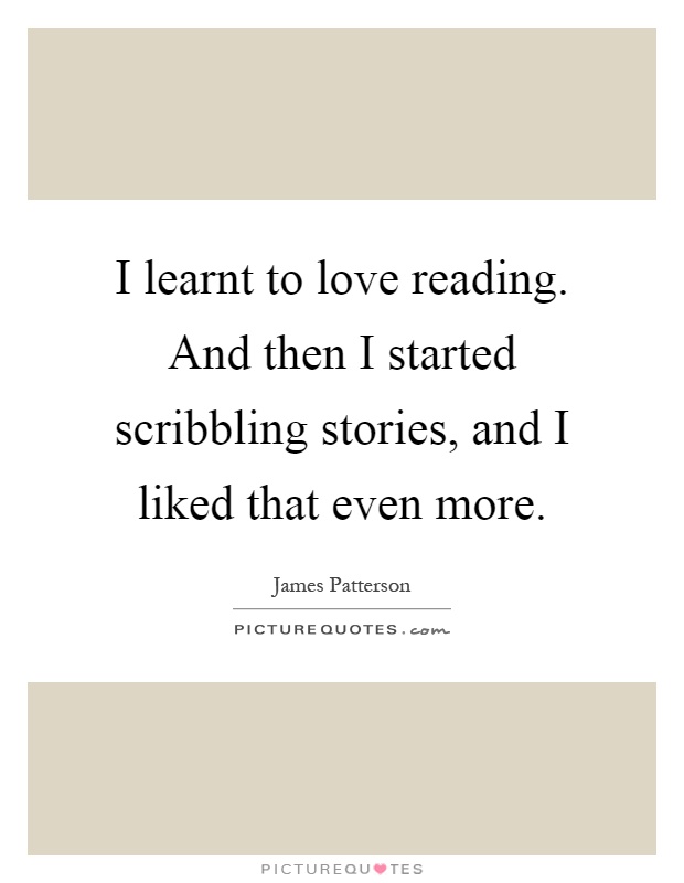I learnt to love reading. And then I started scribbling stories, and I liked that even more Picture Quote #1