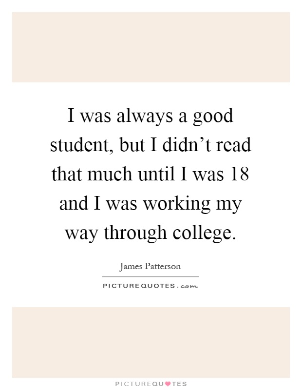 I was always a good student, but I didn't read that much until I was 18 and I was working my way through college Picture Quote #1