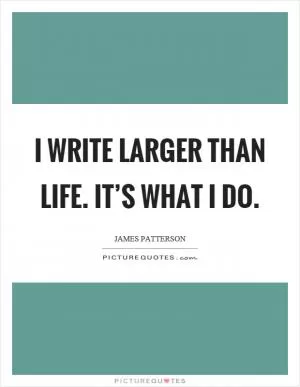 I write larger than life. It’s what I do Picture Quote #1