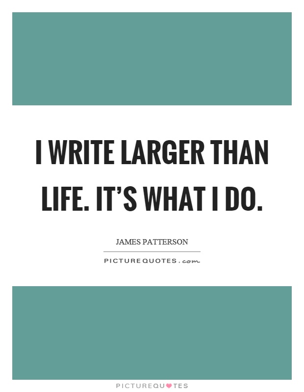 I write larger than life. It's what I do Picture Quote #1