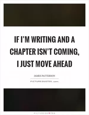 If I’m writing and a chapter isn’t coming, I just move ahead Picture Quote #1