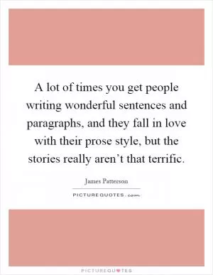 A lot of times you get people writing wonderful sentences and paragraphs, and they fall in love with their prose style, but the stories really aren’t that terrific Picture Quote #1