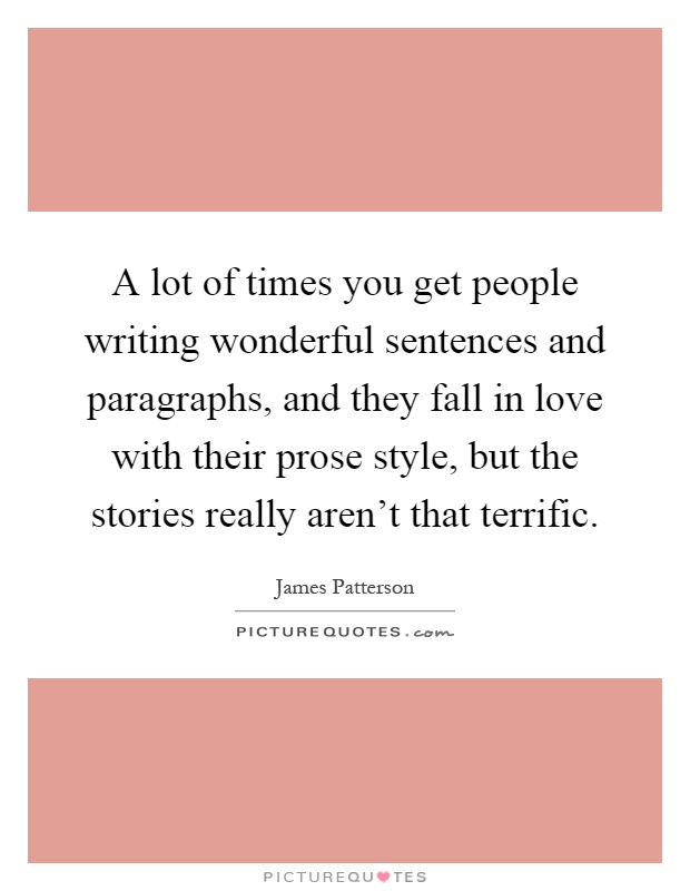 A lot of times you get people writing wonderful sentences and paragraphs, and they fall in love with their prose style, but the stories really aren't that terrific Picture Quote #1