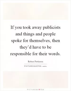 If you took away publicists and things and people spoke for themselves, then they’d have to be responsible for their words Picture Quote #1
