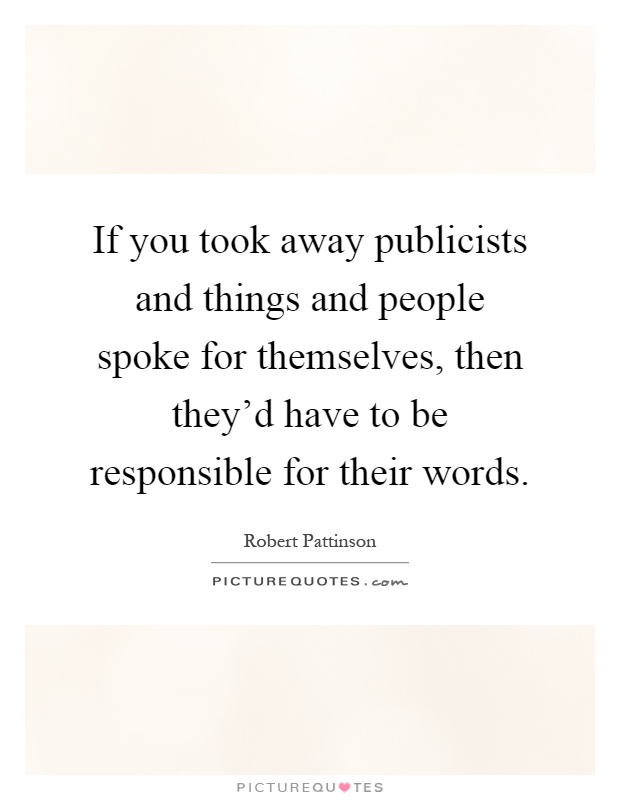 If you took away publicists and things and people spoke for themselves, then they'd have to be responsible for their words Picture Quote #1